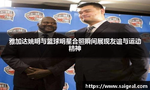雅加达姚明与篮球明星合照瞬间展现友谊与运动精神
