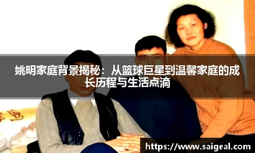 姚明家庭背景揭秘：从篮球巨星到温馨家庭的成长历程与生活点滴