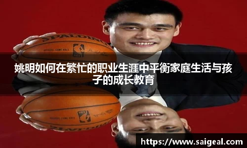 姚明如何在繁忙的职业生涯中平衡家庭生活与孩子的成长教育