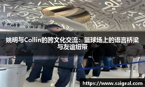 姚明与Collin的跨文化交流：篮球场上的语言桥梁与友谊纽带
