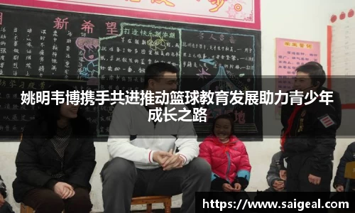姚明韦博携手共进推动篮球教育发展助力青少年成长之路