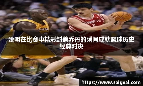 姚明在比赛中精彩封盖乔丹的瞬间成就篮球历史经典对决