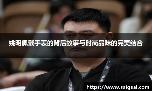 姚明佩戴手表的背后故事与时尚品味的完美结合