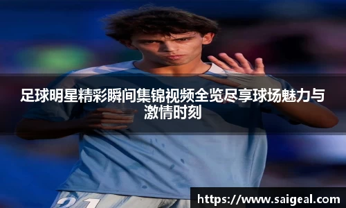 足球明星精彩瞬间集锦视频全览尽享球场魅力与激情时刻