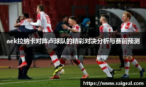aek拉纳卡对阵卢球队的精彩对决分析与赛前预测