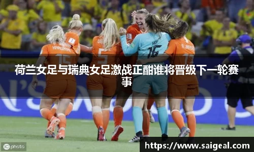 荷兰女足与瑞典女足激战正酣谁将晋级下一轮赛事