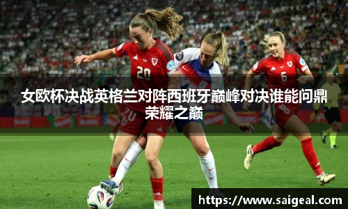 女欧杯决战英格兰对阵西班牙巅峰对决谁能问鼎荣耀之巅