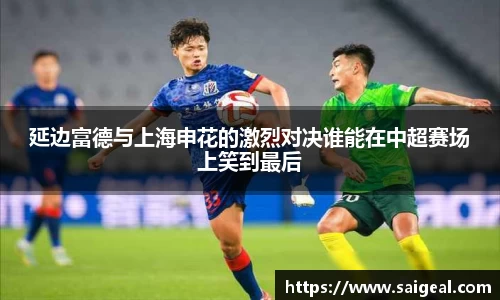 延边富德与上海申花的激烈对决谁能在中超赛场上笑到最后