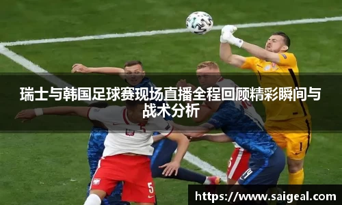 k1体育瑞士与韩国足球赛现场直播全程回顾精彩瞬间与战术分析