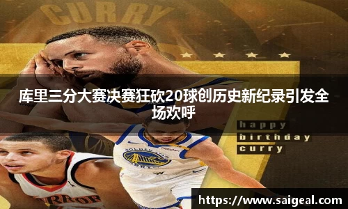 k1体育库里三分大赛决赛狂砍20球创历史新纪录引发全场欢呼